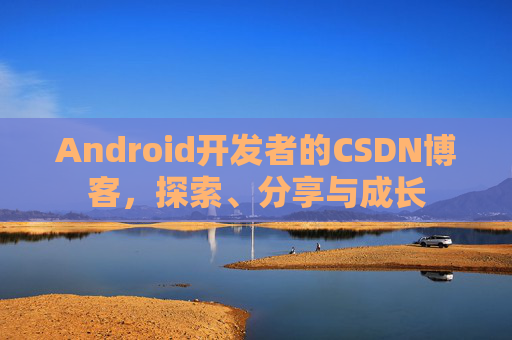 Android开发者的CSDN博客,探索、分享与成长